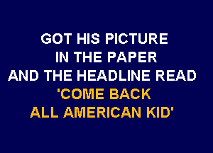 GOT HIS PICTURE
IN THE PAPER
AND THE HEADLINE READ
'COME BACK
ALL AMERICAN KID'