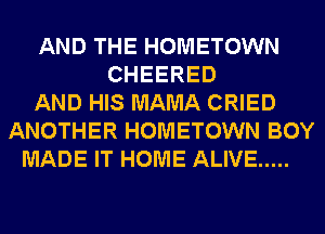 AND THE HOMETOWN
CHEERED
AND HIS MAMA CRIED
ANOTHER HOMETOWN BOY
MADE IT HOME ALIVE .....