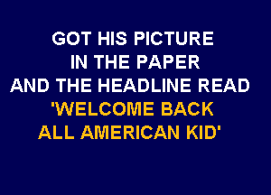 GOT HIS PICTURE
IN THE PAPER
AND THE HEADLINE READ
'WELCOME BACK
ALL AMERICAN KID'