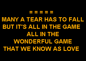 MANY A TEAR HAS TO FALL
BUT IT'S ALL IN THE GAME
ALL IN THE
WONDERFUL GAME
THAT WE KNOW AS LOVE
