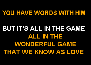 YOU HAVE WORDS WITH HIM

BUT IT'S ALL IN THE GAME
ALL IN THE
WONDERFUL GAME
THAT WE KNOW AS LOVE