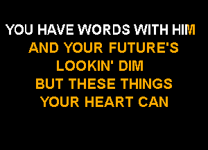 YOU HAVE WORDS WITH HIM
AND YOUR FUTURE'S
LOOKIN' DIM
BUT THESE THINGS
YOUR HEART CAN