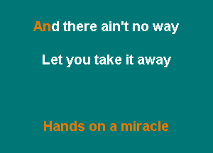 And there ain't no way

Let you take it away

Hands on a miracle