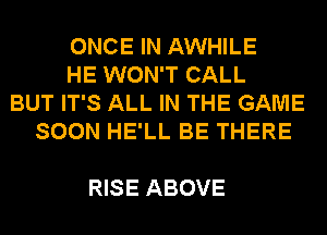 ONCE IN AWHILE
HE WON'T CALL
BUT IT'S ALL IN THE GAME
SOON HE'LL BE THERE

RISE ABOVE