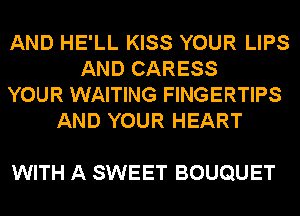 AND HE'LL KISS YOUR LIPS
AND CARESS
YOUR WAITING FINGERTIPS
AND YOUR HEART

WITH A SWEET BOUQUET