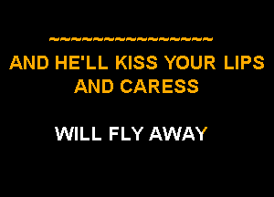 AND HE'LL KISS YOUR LIPS
AND CARESS

WILL FLY AWAY