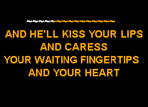 AND HE'LL KISS YOUR LIPS
AND CARESS
YOUR WAITING FINGERTIPS
AND YOUR HEART