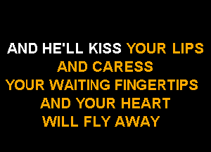 AND HE'LL KISS YOUR LIPS
AND CARESS
YOUR WAITING FINGERTIPS
AND YOUR HEART
WILL FLY AWAY