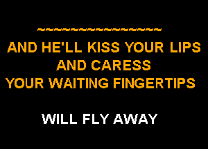 AND HE'LL KISS YOUR LIPS
AND CARESS
YOUR WAITING FINGERTIPS

WILL FLY AWAY