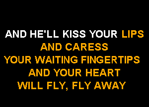 AND HE'LL KISS YOUR LIPS
AND CARESS
YOUR WAITING FINGERTIPS
AND YOUR HEART
WILL FLY, FLY AWAY