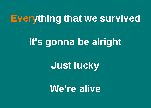 Everything that we survived

It's gonna be alright

Just lucky

We're alive