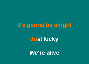 It's gonna be alright

Just lucky

We're alive