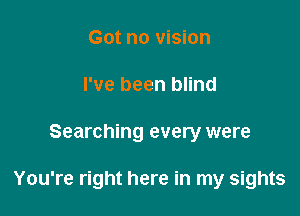 Got no vision
I've been blind

Searching every were

You're right here in my sights