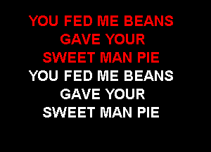 YOU FED ME BEANS
GAVE YOUR
SWEET MAN PIE
YOU FED ME BEANS
GAVE YOUR
SWEET MAN PIE