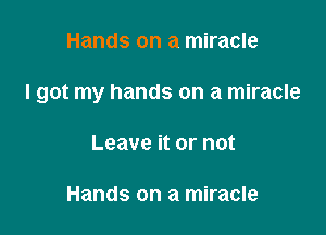 Hands on a miracle

I got my hands on a miracle

Leave it or not

Hands on a miracle