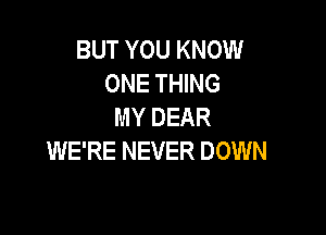BUT YOU KNOW
ONE THING
MY DEAR

WE'RE NEVER DOWN