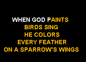 WHEN GOD PAINTS
BIRDS SING

HE COLORS
EVERY FEATHER
ON A SPARROW'S WINGS