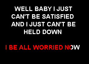 WELL BABY I JUST
CAN'T BE SATISFIED
AND I JUST CAN'T BE

HELD DOWN

I BE ALL WORRIED NOW