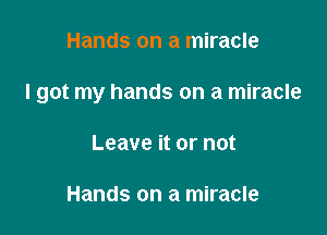 Hands on a miracle

I got my hands on a miracle

Leave it or not

Hands on a miracle