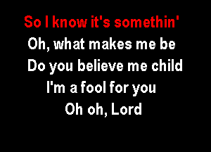 So I know it's somethin'
Oh, what makes me be
Do you believe me child

I'm a fool for you
Oh oh, Lord