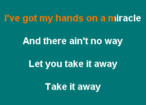 I've got my hands on a miracle

And there ain't no way

Let you take it away

Take it away