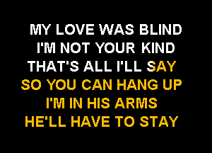 MY LOVE WAS BLIND
I'M NOT YOUR KIND
THAT'S ALL I'LL SAY
SO YOU CAN HANG UP
I'M IN HIS ARMS
HE'LL HAVE TO STAY