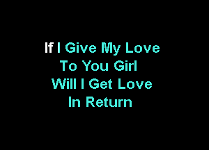 Ifl Give My Love
To You Girl

Will I Get Love
In Return