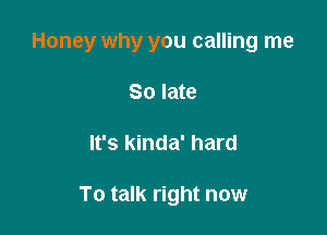 Honey why you calling me

80 late
It's kinda' hard

To talk right now