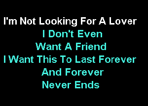 I'm Not Looking For A Lover
I Don't Even
Want A Friend

lWant This To Last Forever
And Forever
Never Ends