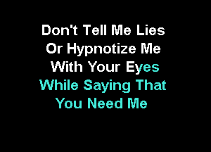 Don't Tell Me Lies
Or Hypnotize Me
With Your Eyes

While Saying That
You Need Me