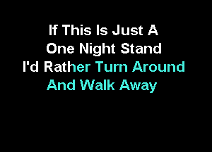 If This Is Just A
One Night Stand
I'd Rather Turn Around

And Walk Away