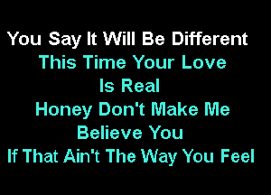 You Say It Will Be Different
This Time Your Love
Is Real

Honey Don't Make Me
Believe You
If That Ain't The Way You Feel