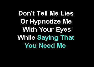 Don't Tell Me Lies
Or Hypnotize Me
With Your Eyes

While Saying That
You Need Me