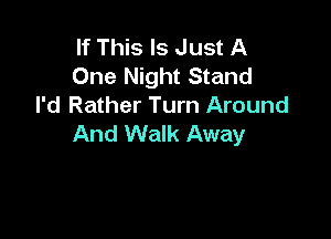 If This Is Just A
One Night Stand
I'd Rather Turn Around

And Walk Away