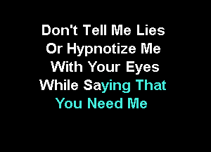 Don't Tell Me Lies
Or Hypnotize Me
With Your Eyes

While Saying That
You Need Me