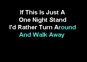 If This Is Just A
One Night Stand
I'd Rather Turn Around

And Walk Away