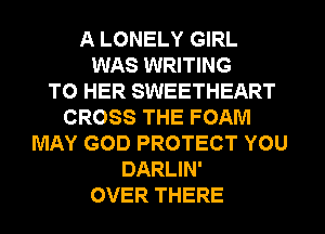 A LONELY GIRL
WAS WRITING
TO HER SWEETHEART
CROSS THE FOAM
MAY GOD PROTECT YOU
DARLIN'
OVER THERE