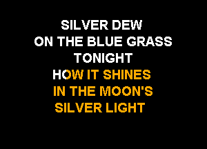 SILVER DEW
ON THE BLUE GRASS
TONIGHT
HOW IT SHINES

IN THE MOON'S
SILVER LIGHT