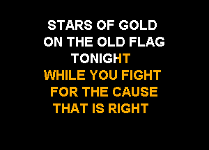 STARS OF GOLD
ON THE OLD FLAG
TONIGHT
WHILE YOU FIGHT

FOR THE CAUSE
THAT IS RIGHT