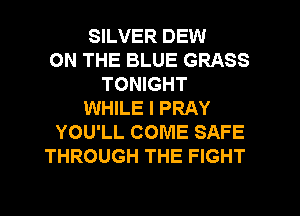 SILVER DEW
ON THE BLUE GRASS
TONIGHT
WHILE I PRAY
YOU'LL COME SAFE
THROUGH THE FIGHT