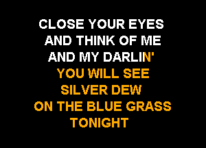 CLOSE YOUR EYES
AND THINK OF ME
AND MY DARLIN'

YOU WILL SEE
SILVER DEW
ON THE BLUE GRASS

TONIGHT l