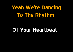Yeah We're Dancing
To The Rhythm

Of Your Heartbeat