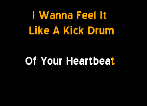 I Wanna Feel It
Like A Kick Drum

Of Your Heartbeat