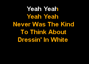 Yeah Yeah
Yeah Yeah
Never Was The Kind
To Think About

Dressin' In White