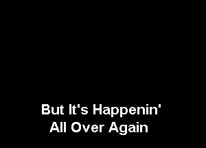 But It's Happenin'
All Over Again