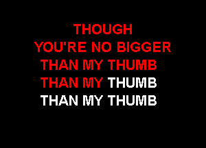 THOUGH
YOU'RE N0 BIGGER
THAN MY THUMB

THAN MY THUMB
THAN MY THUMB