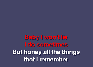 But honey all the things
that I remember