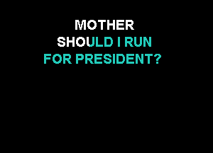 MOTHER
SHOULD I RUN
FOR PRESIDENT?