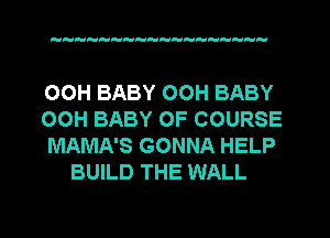 HHH H  H

00H BABY OOH BABY

OOH BABY OF COURSE

MAMA'S GONNA HELP
BUILD THE WALL