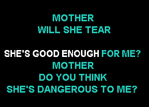 MOTHER
WILL SHE TEAR

SHE'S GOOD ENOUGH FOR ME?
MOTHER
DO YOU THINK
SHE'S DANGEROUS TO ME?